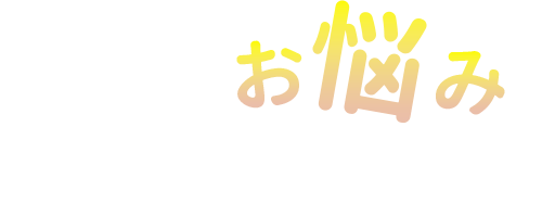 こんな“お悩み”ありませんか？